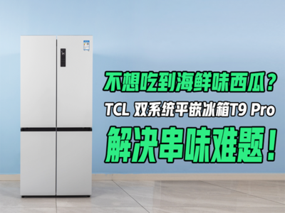 不想吃到海鲜味西瓜？看TCL 双系统平嵌冰箱T9 Pro解决串味难题！